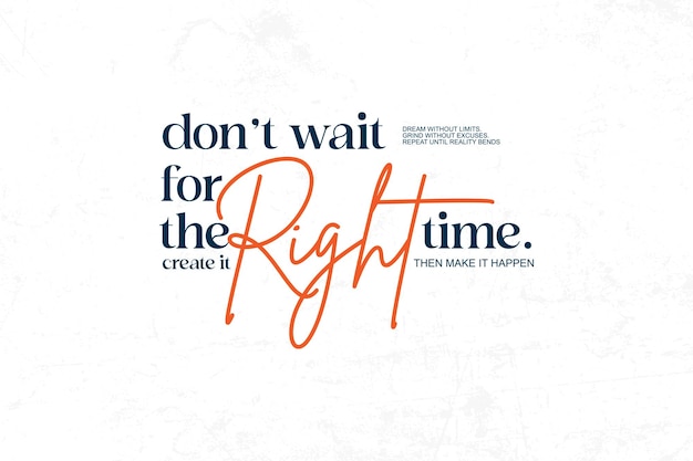 Dont wait for the right time create it and make it happen